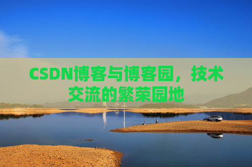 CSDN博客与博客园，技术交流的繁荣园地